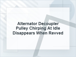 Alternator Decoupler Pulley Chirping at Idle Only